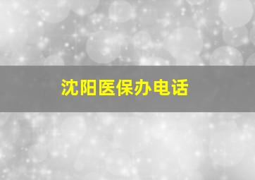 沈阳医保办电话