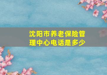 沈阳市养老保险管理中心电话是多少