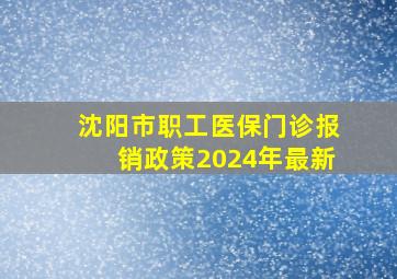 沈阳市职工医保门诊报销政策2024年最新