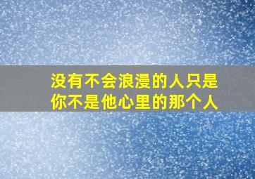 没有不会浪漫的人只是你不是他心里的那个人