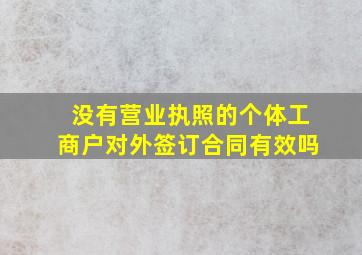 没有营业执照的个体工商户对外签订合同有效吗