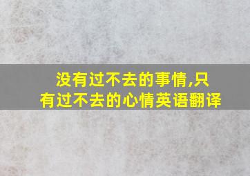 没有过不去的事情,只有过不去的心情英语翻译