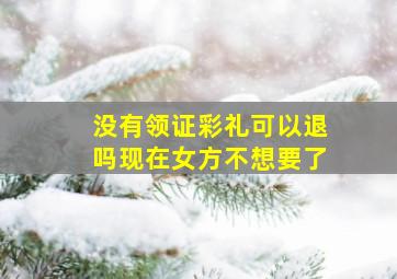 没有领证彩礼可以退吗现在女方不想要了