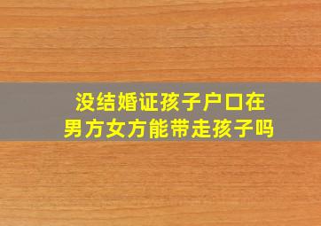 没结婚证孩子户口在男方女方能带走孩子吗