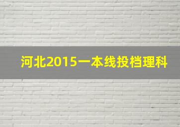 河北2015一本线投档理科