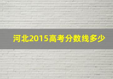 河北2015高考分数线多少