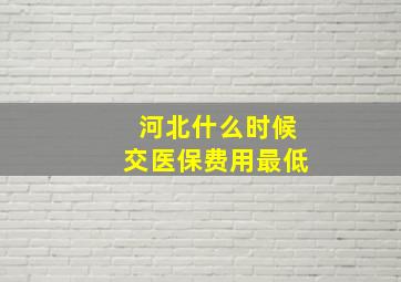 河北什么时候交医保费用最低