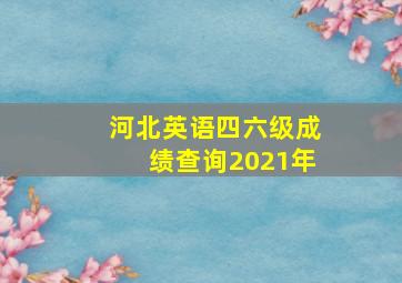 河北英语四六级成绩查询2021年