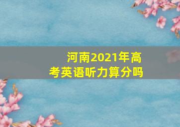 河南2021年高考英语听力算分吗