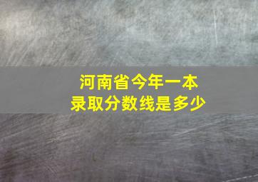 河南省今年一本录取分数线是多少