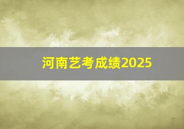 河南艺考成绩2025