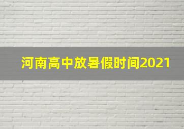 河南高中放暑假时间2021