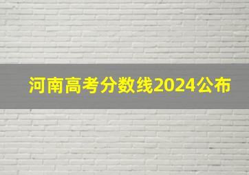 河南高考分数线2024公布