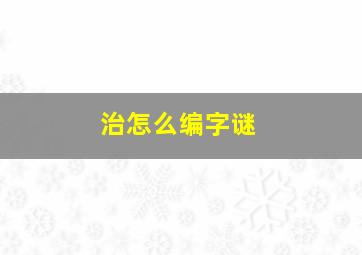 治怎么编字谜