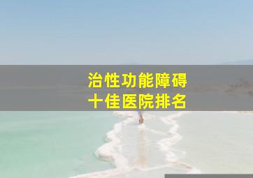 治性功能障碍十佳医院排名