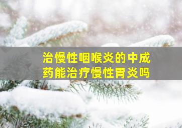 治慢性咽喉炎的中成药能治疗慢性胃炎吗