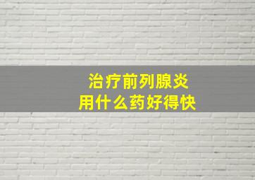 治疗前列腺炎用什么药好得快