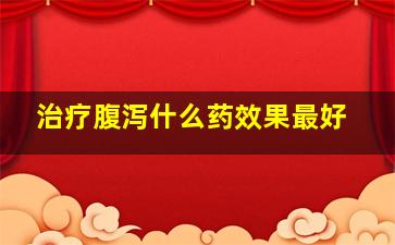 治疗腹泻什么药效果最好