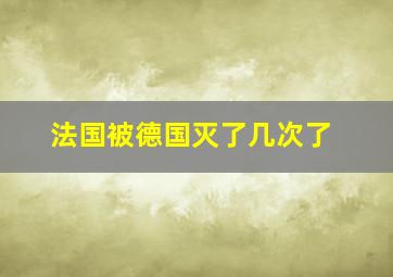 法国被德国灭了几次了