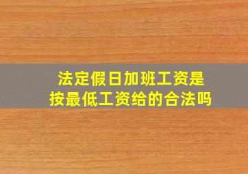 法定假日加班工资是按最低工资给的合法吗