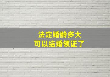 法定婚龄多大可以结婚领证了