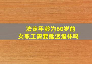 法定年龄为60岁的女职工需要延迟退休吗