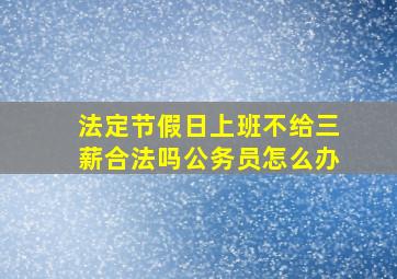 法定节假日上班不给三薪合法吗公务员怎么办