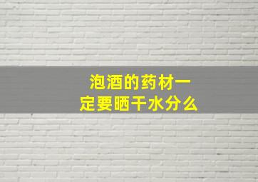 泡酒的药材一定要晒干水分么