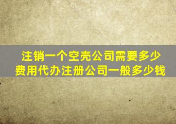 注销一个空壳公司需要多少费用代办注册公司一般多少钱