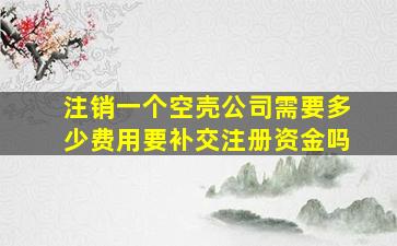 注销一个空壳公司需要多少费用要补交注册资金吗