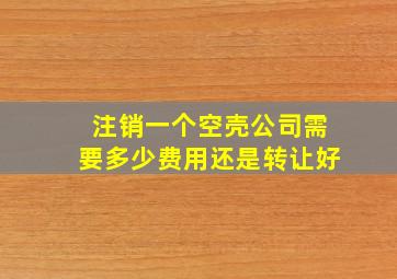 注销一个空壳公司需要多少费用还是转让好