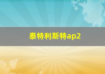 泰特利斯特ap2