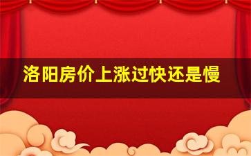 洛阳房价上涨过快还是慢