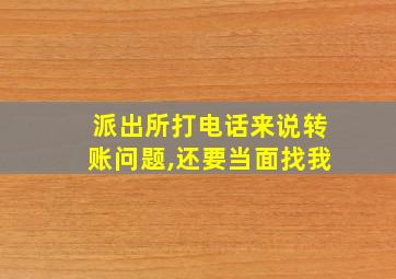 派出所打电话来说转账问题,还要当面找我