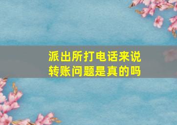 派出所打电话来说转账问题是真的吗