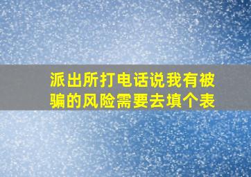 派出所打电话说我有被骗的风险需要去填个表