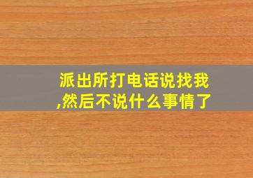 派出所打电话说找我,然后不说什么事情了