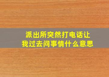 派出所突然打电话让我过去问事情什么意思