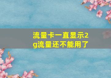 流量卡一直显示2g流量还不能用了