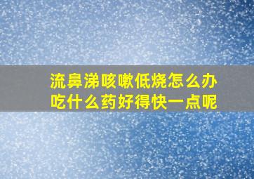 流鼻涕咳嗽低烧怎么办吃什么药好得快一点呢