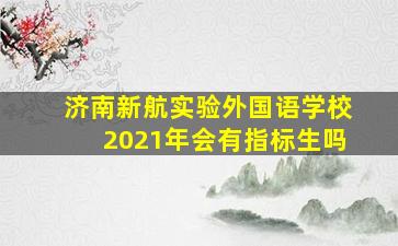 济南新航实验外国语学校2021年会有指标生吗