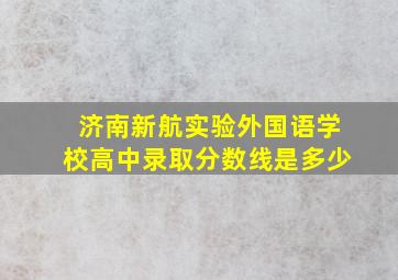 济南新航实验外国语学校高中录取分数线是多少