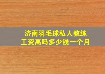 济南羽毛球私人教练工资高吗多少钱一个月