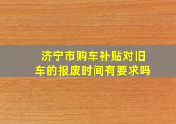 济宁市购车补贴对旧车的报废时间有要求吗