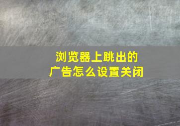 浏览器上跳出的广告怎么设置关闭