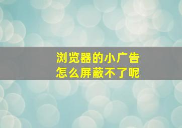 浏览器的小广告怎么屏蔽不了呢