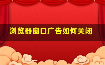 浏览器窗口广告如何关闭