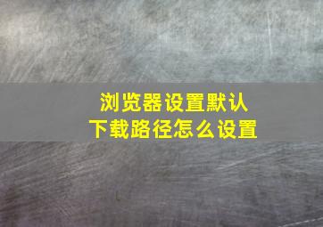 浏览器设置默认下载路径怎么设置