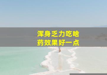 浑身乏力吃啥药效果好一点