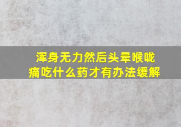 浑身无力然后头晕喉咙痛吃什么药才有办法缓解